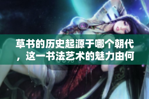 草书的历史起源于哪个朝代，这一书法艺术的魅力由何而来呢