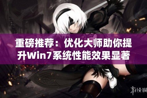 重磅推荐：优化大师助你提升Win7系统性能效果显著