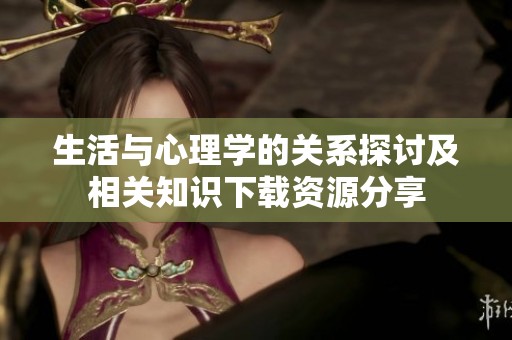 生活与心理学的关系探讨及相关知识下载资源分享