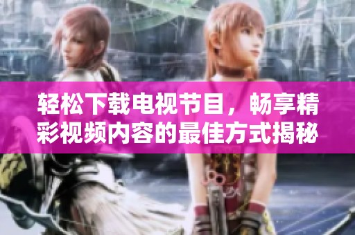 轻松下载电视节目，畅享精彩视频内容的最佳方式揭秘