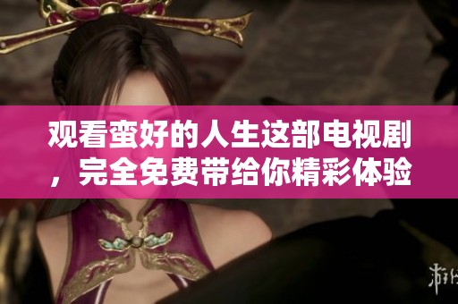 观看蛮好的人生这部电视剧，完全免费带给你精彩体验