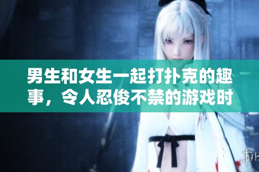 男生和女生一起打扑克的趣事，令人忍俊不禁的游戏时光