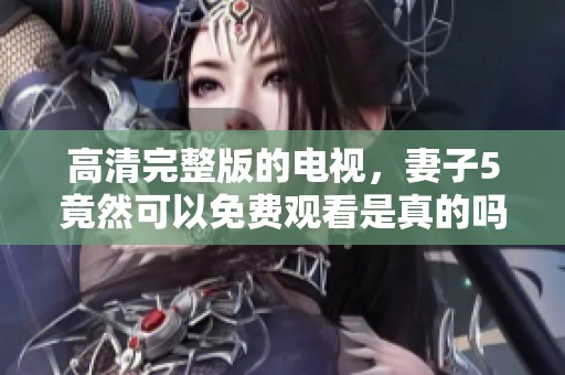高清完整版的电视，妻子5竟然可以免费观看是真的吗