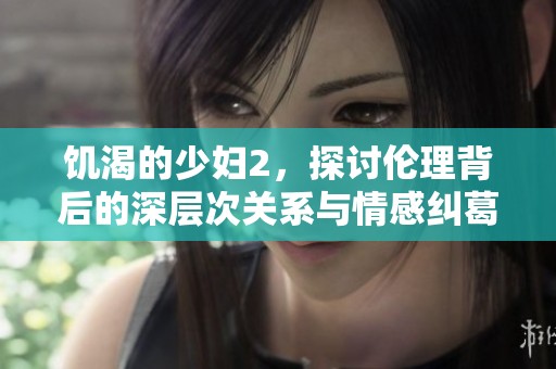 饥渴的少妇2，探讨伦理背后的深层次关系与情感纠葛。
