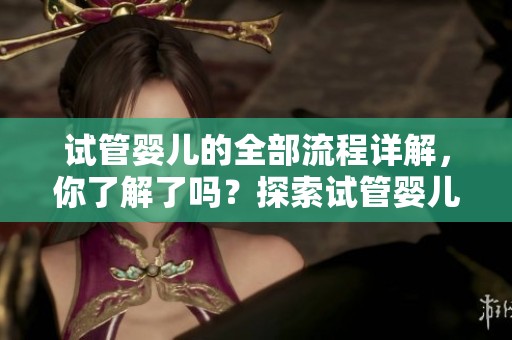 试管婴儿的全部流程详解，你了解了吗？探索试管婴儿实施的每个步骤。