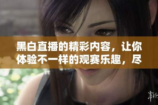 黑白直播的精彩内容，让你体验不一样的观赛乐趣，尽在这里！
