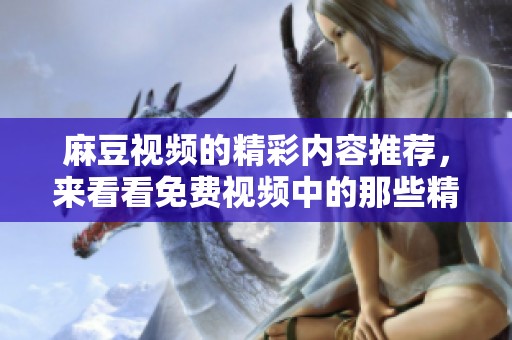 麻豆视频的精彩内容推荐，来看看免费视频中的那些精彩瞬间吧