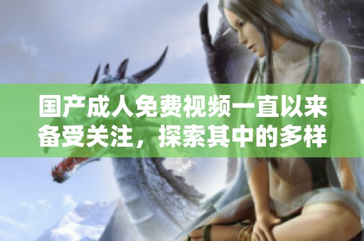 国产**免费视频一直以来备受关注，探索其中的多样化内容与表现形式。
