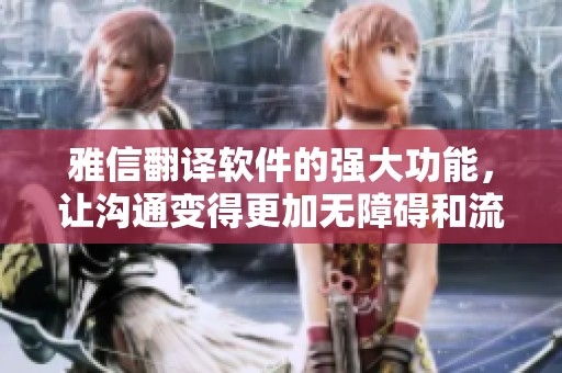 雅信翻译软件的强大功能，让沟通变得更加无障碍和流畅