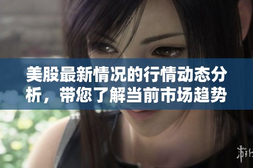 美股最新情况的行情动态分析，带您了解当前市场趋势与变化