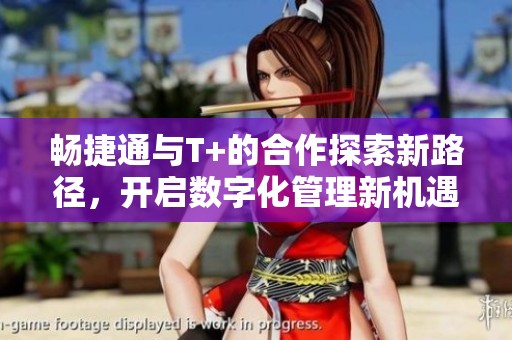 畅捷通与T+的合作探索新路径，开启数字化管理新机遇