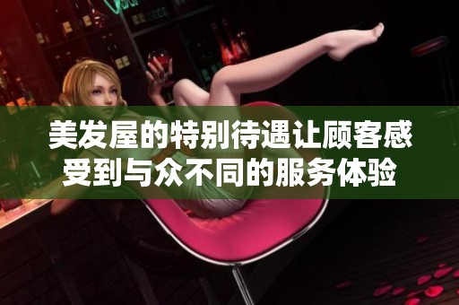 美发屋的特别待遇让顾客感受到与众不同的服务体验