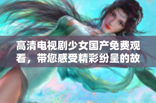 高清电视剧少女国产免费观看，带您感受精彩纷呈的故事世界