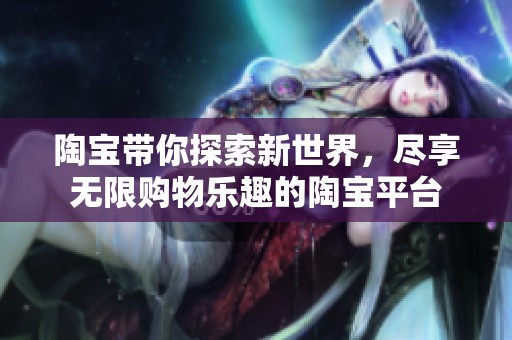 陶宝带你探索新世界，尽享无限购物乐趣的陶宝平台