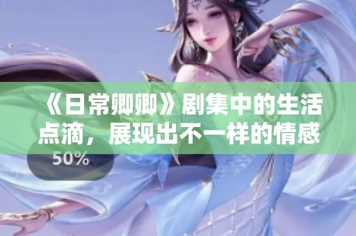 《日常卿卿》剧集中的生活点滴，展现出不一样的情感世界