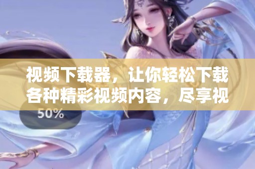 视频下载器，让你轻松下载各种精彩视频内容，尽享视听盛宴