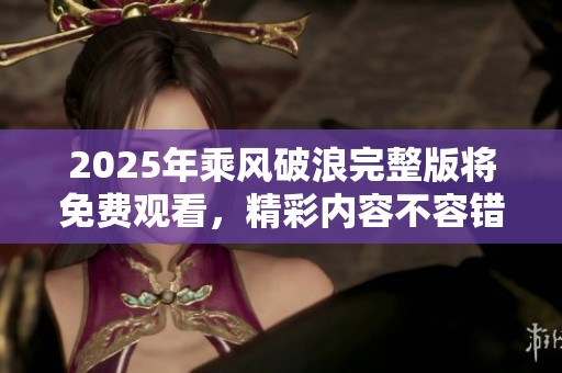 2025年乘风破浪完整版将免费观看，精彩内容不容错过敬请期待！