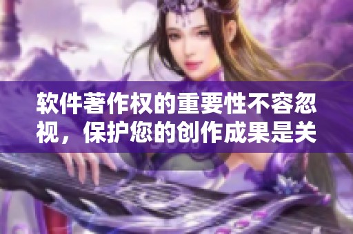 软件著作权的重要性不容忽视，保护您的创作成果是关键所在