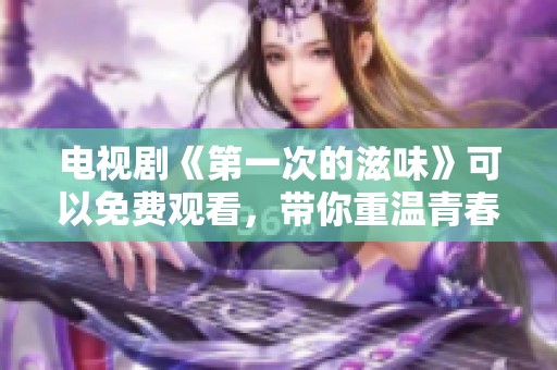 电视剧《第一次的滋味》可以免费观看，带你重温青春的味道与感动