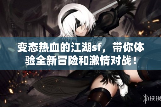 变态热血的江湖sf，带你体验全新冒险和激情对战！