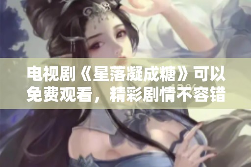 电视剧《星落凝成糖》可以免费观看，精彩剧情不容错过