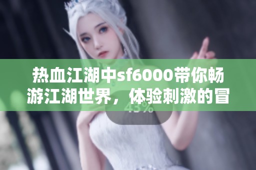 热血江湖中sf6000带你畅游江湖世界，体验刺激的冒险旅程！