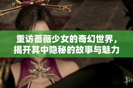 重访蔷薇少女的奇幻世界，揭开其中隐秘的故事与魅力