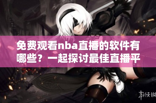 免费观看nba直播的软件有哪些？一起探讨最佳直播平台！