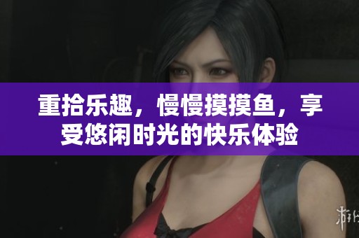 重拾乐趣，慢慢摸摸鱼，享受悠闲时光的快乐体验