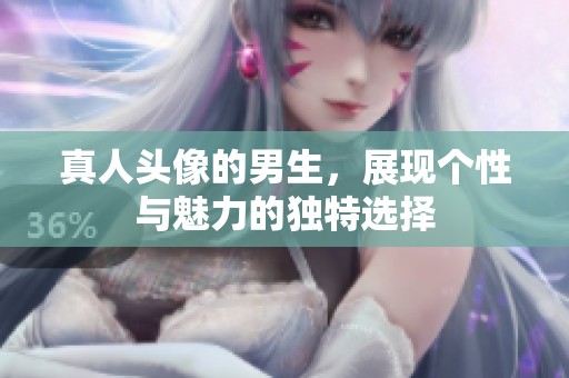 真人头像的男生，展现个性与魅力的独特选择