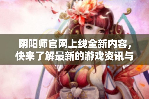 阴阳师官网上线全新内容，快来了解最新的游戏资讯与活动信息
