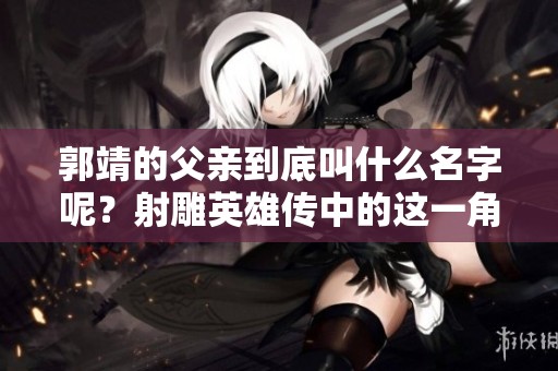 郭靖的父亲到底叫什么名字呢？射雕英雄传中的这一角色是谁呢？