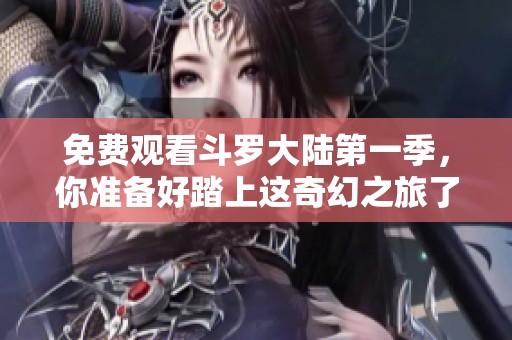 免费观看斗罗大陆第一季，你准备好踏上这奇幻之旅了吗？