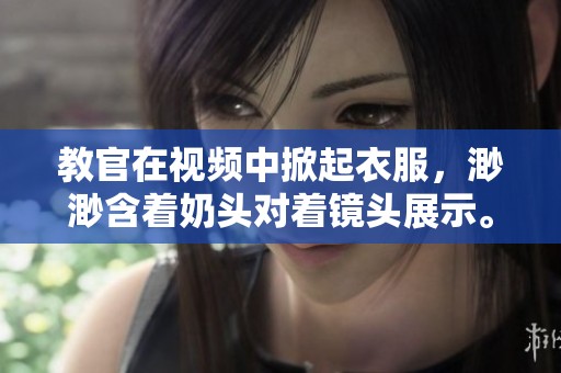 教官在视频中掀起衣服，渺渺含着奶头对着镜头展示。