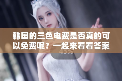 韩国的三色电费是否真的可以免费呢？一起来看看答案吧！