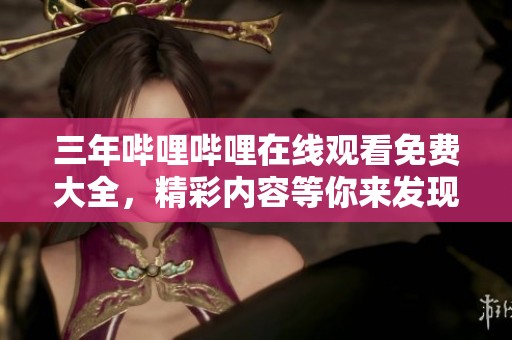 三年哔哩哔哩在线观看免费大全，精彩内容等你来发现