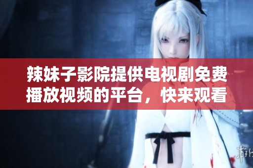 辣妹子影院提供电视剧免费播放视频的平台，快来观看精彩内容吧！