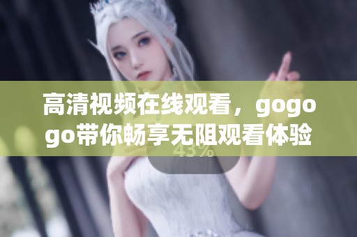 高清视频在线观看，gogogo带你畅享无阻观看体验