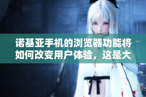 诺基亚手机的浏览器功能将如何改变用户体验，这是大家关注的问题吗