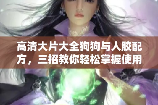 高清大片大全狗狗与人胶配方，三招教你轻松掌握使用技巧