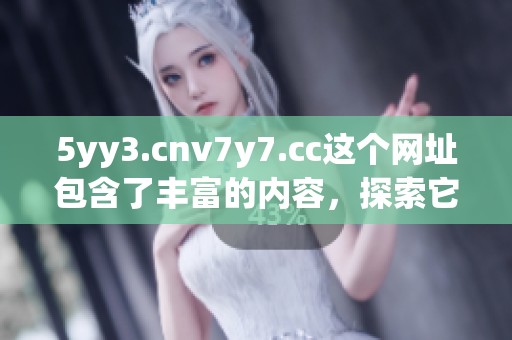 5yy3.cnv7y7.cc这个网址包含了丰富的内容，探索它需要的信息非常方便