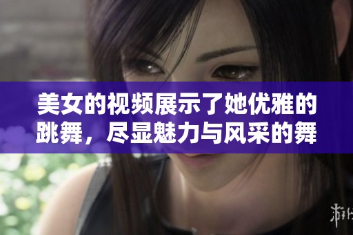 美女的视频展示了她优雅的跳舞，尽显魅力与风采的舞蹈表演。