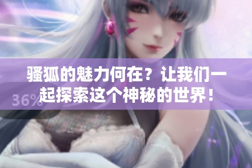 骚狐的魅力何在？让我们一起探索这个神秘的世界！
