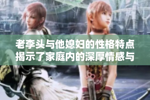 老李头与他媳妇的性格特点揭示了家庭内的深厚情感与默契互动