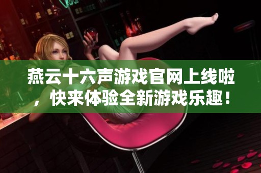 燕云十六声游戏官网上线啦，快来体验全新游戏乐趣！