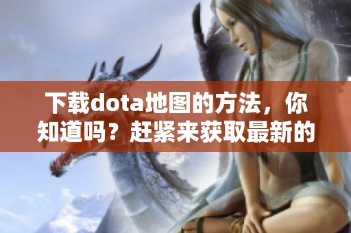 下载dota地图的方法，你知道吗？赶紧来获取最新的dota地图吧！