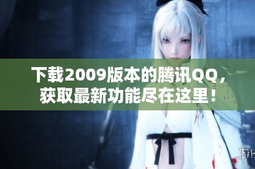 下载2009版本的腾讯QQ，获取最新功能尽在这里！