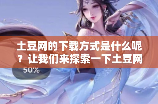 土豆网的下载方式是什么呢？让我们来探索一下土豆网下载的详细步骤。