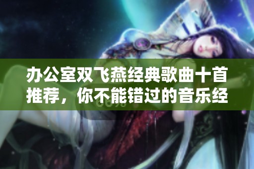 办公室双飞燕经典歌曲十首推荐，你不能错过的音乐经典之作