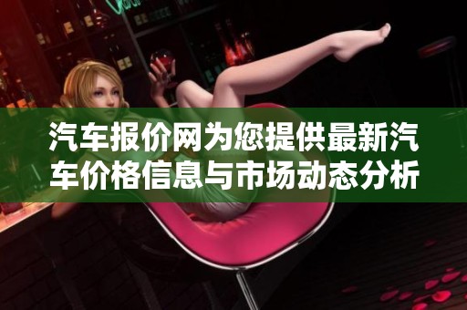 汽车报价网为您提供最新汽车价格信息与市场动态分析
